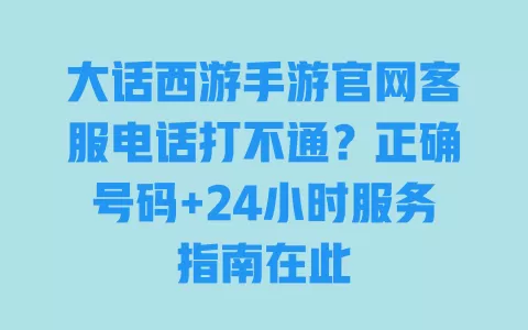 大话西游手游官网客服电话打不通？正确号码+24小时服务指南在此