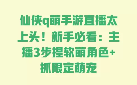 仙侠q萌手游直播太上头！新手必看：主播3步捏软萌角色+抓限定萌宠