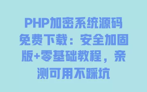 PHP加密系统源码免费下载：安全加固版+零基础教程，亲测可用不踩坑
