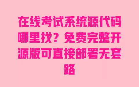 在线考试系统源代码哪里找？免费完整开源版可直接部署无套路