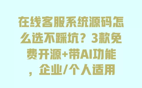 在线客服系统源码怎么选不踩坑？3款免费开源+带AI功能，企业/个人适用