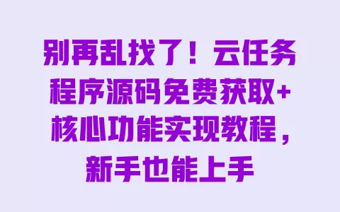 别再乱找了！云任务程序源码免费获取+核心功能实现教程，新手也能上手