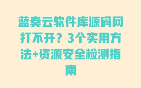 蓝奏云软件库源码网打不开？3个实用方法+资源安全检测指南