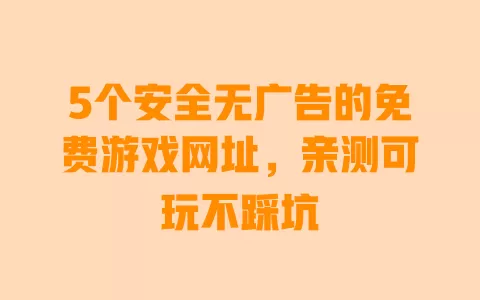 5个安全无广告的免费游戏网址，亲测可玩不踩坑