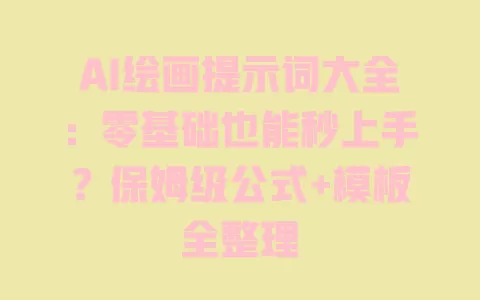 AI绘画提示词大全：零基础也能秒上手？保姆级公式+模板全整理