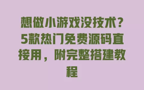 想做小游戏没技术？5款热门免费源码直接用，附完整搭建教程
