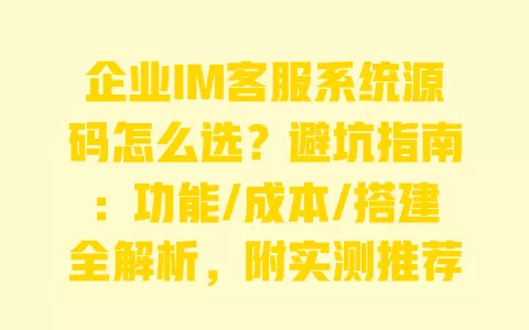 企业IM客服系统源码怎么选？避坑指南：功能/成本/搭建全解析，附实测推荐