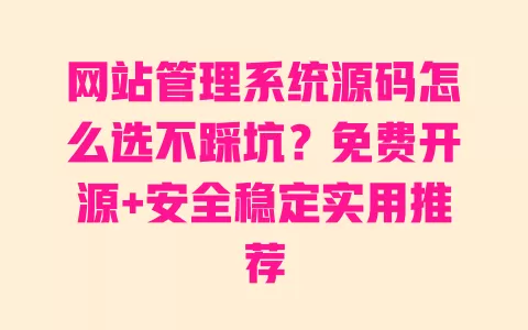 网站管理系统源码怎么选不踩坑？免费开源+安全稳定实用推荐