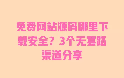 免费网站源码哪里下载安全？3个无套路渠道分享