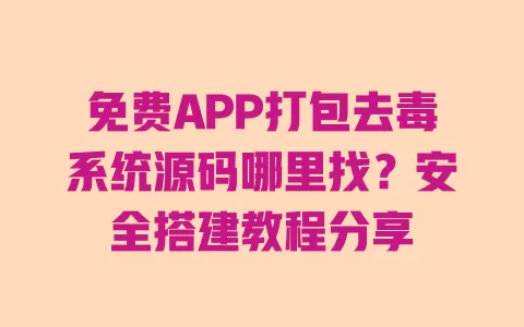 免费APP打包去毒系统源码哪里找？安全搭建教程分享