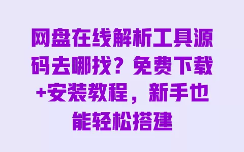 网盘在线解析工具源码去哪找？免费下载+安装教程，新手也能轻松搭建