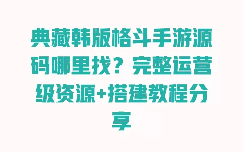 典藏韩版格斗手游源码哪里找？完整运营级资源+搭建教程分享