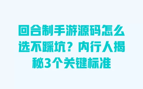 回合制手游源码怎么选不踩坑？内行人揭秘3个关键标准