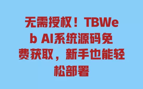 无需授权！TBWebAI系统源码免费获取，新手也能轻松部署