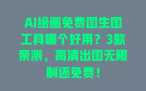 AI绘画免费图生图工具哪个好用？3款亲测，高清出图无限制还免费！