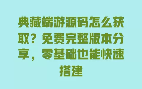 典藏端游源码怎么获取？免费完整版本分享，零基础也能快速搭建