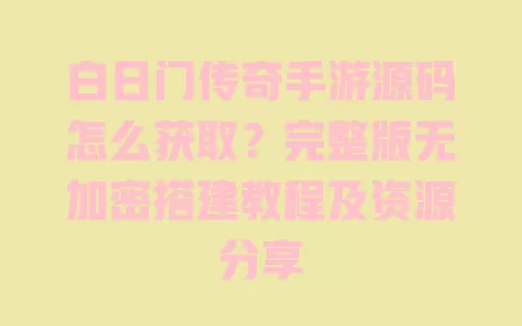 白日门传奇手游源码怎么获取？完整版无加密搭建教程及资源分享