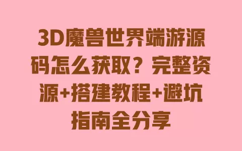 3D魔兽世界端游源码怎么获取？完整资源+搭建教程+避坑指南全分享
