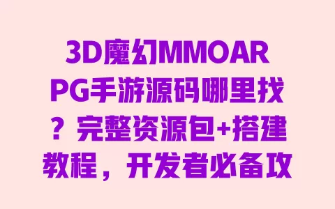 3D魔幻MMOARPG手游源码哪里找？完整资源包+搭建教程，开发者必备攻略