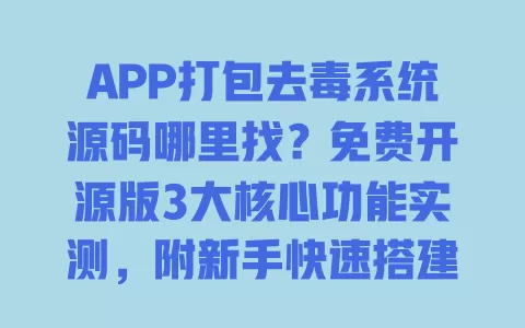 APP打包去毒系统源码哪里找？免费开源版3大核心功能实测，附新手快速搭建教程