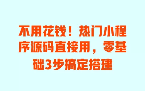 不用花钱！热门小程序源码直接用，零基础3步搞定搭建