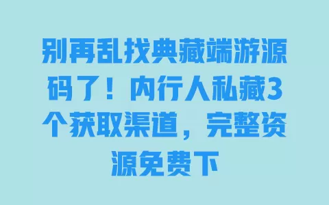 别再乱找典藏端游源码了！内行人私藏3个获取渠道，完整资源免费下