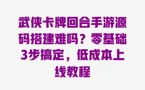 武侠卡牌回合手游源码搭建难吗？零基础3步搞定，低成本上线教程