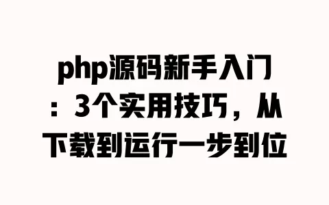 php源码新手入门：3个实用技巧，从下载到运行一步到位