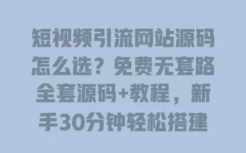 短视频引流网站源码怎么选？免费无套路全套源码+教程，新手30分钟轻松搭建
