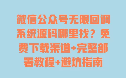 微信公众号无限回调系统源码哪里找？免费下载渠道+完整部署教程+避坑指南