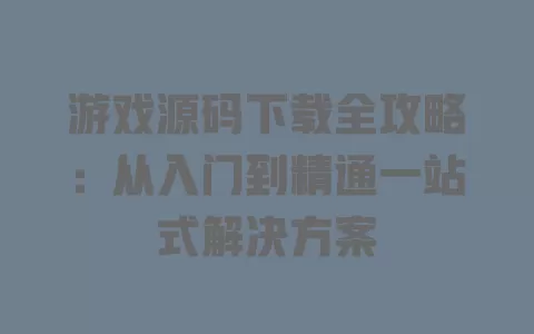 游戏源码下载全攻略：从入门到精通一站式解决方案