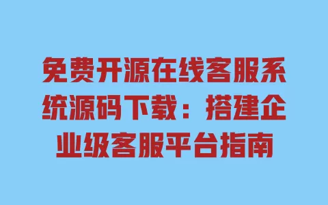 免费开源在线客服系统源码下载：搭建企业级客服平台指南