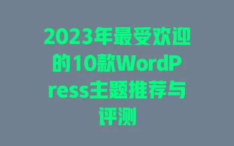 2023年最受欢迎的10款WordPress主题推荐与评测