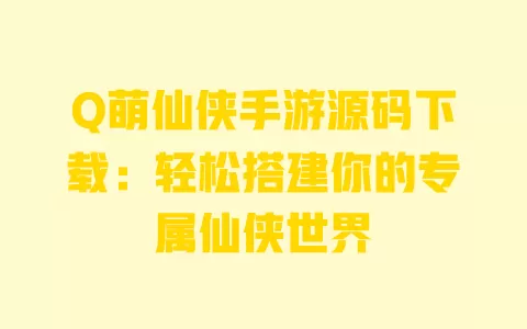 Q萌仙侠手游源码下载：轻松搭建你的专属仙侠世界