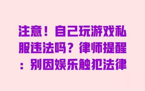 注意！自己玩游戏私服违法吗？律师提醒：别因娱乐触犯法律