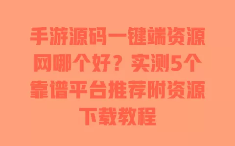 手游源码一键端资源网哪个好？实测5个靠谱平台推荐附资源下载教程