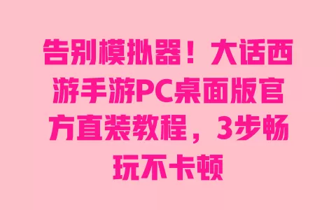 告别模拟器！大话西游手游PC桌面版官方直装教程，3步畅玩不卡顿