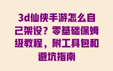 3d仙侠手游怎么自己架设？零基础保姆级教程，附工具包和避坑指南
