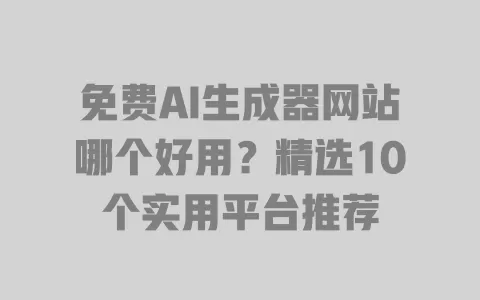 免费AI生成器网站哪个好用？精选10个实用平台推荐