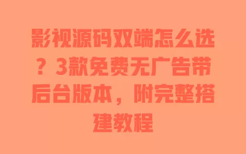 影视源码双端怎么选？3款免费无广告带后台版本，附完整搭建教程