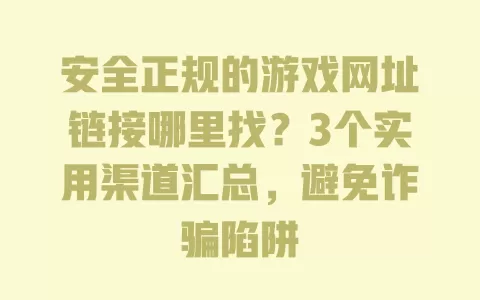 安全正规的游戏网址链接哪里找？3个实用渠道汇总，避免诈骗陷阱