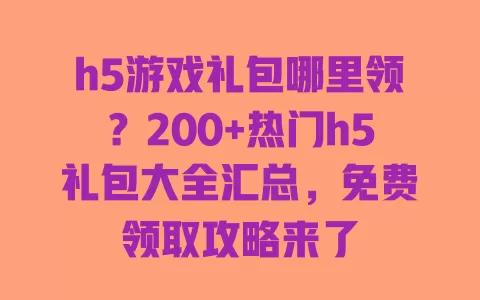 h5游戏礼包哪里领？200+热门h5礼包大全汇总，免费领取攻略来了