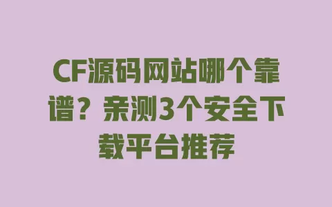 CF源码网站哪个靠谱？亲测3个安全下载平台推荐
