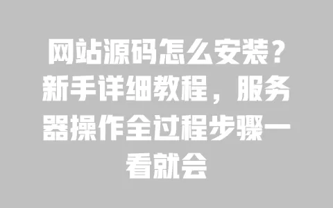 网站源码怎么安装？新手详细教程，服务器操作全过程步骤一看就会