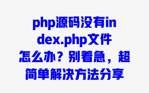 php源码没有index.php文件怎么办？别着急，超简单解决方法分享
