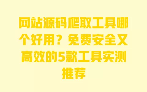 网站源码爬取工具哪个好用？免费安全又高效的5款工具实测推荐