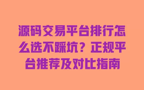 源码交易平台排行怎么选不踩坑？正规平台推荐及对比指南