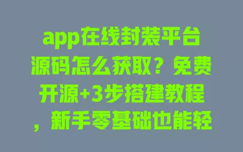app在线封装平台源码怎么获取？免费开源+3步搭建教程，新手零基础也能轻松上手