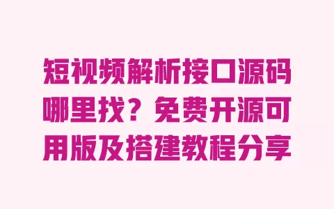 短视频解析接口源码哪里找？免费开源可用版及搭建教程分享