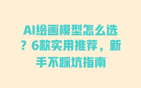 AI绘画模型怎么选？6款实用推荐，新手不踩坑指南